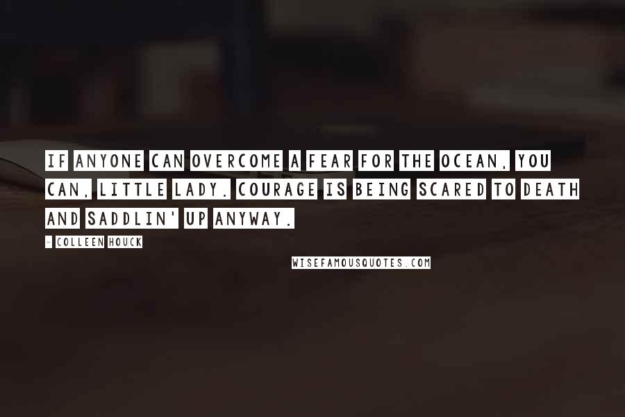 Colleen Houck Quotes: If anyone can overcome a fear for the ocean, you can, little lady. Courage is being scared to death and saddlin' up anyway.