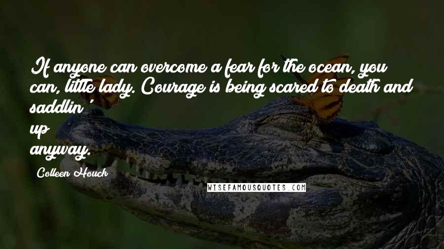 Colleen Houck Quotes: If anyone can overcome a fear for the ocean, you can, little lady. Courage is being scared to death and saddlin' up anyway.