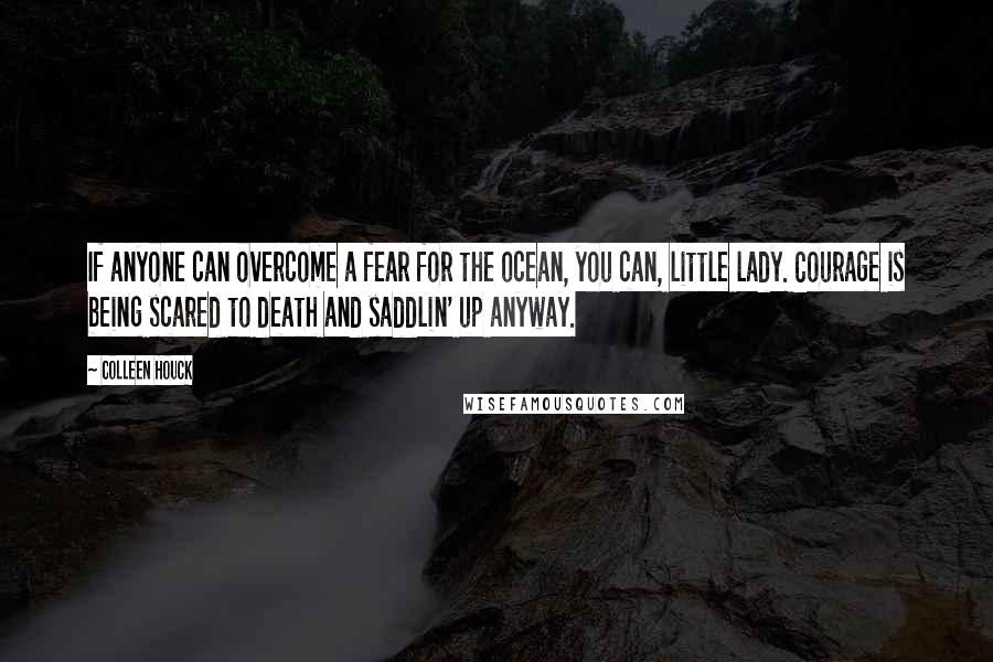 Colleen Houck Quotes: If anyone can overcome a fear for the ocean, you can, little lady. Courage is being scared to death and saddlin' up anyway.