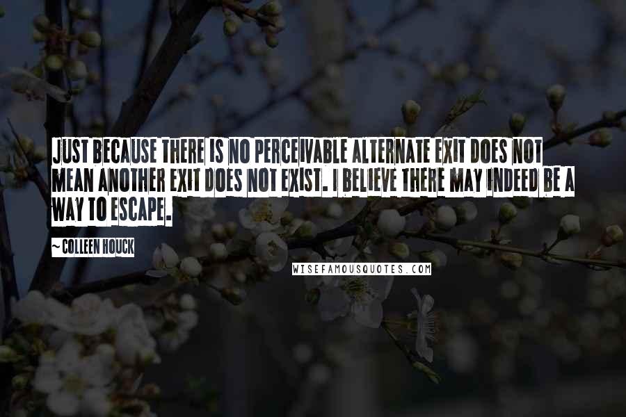 Colleen Houck Quotes: Just because there is no perceivable alternate exit does not mean another exit does not exist. I believe there may indeed be a way to escape.