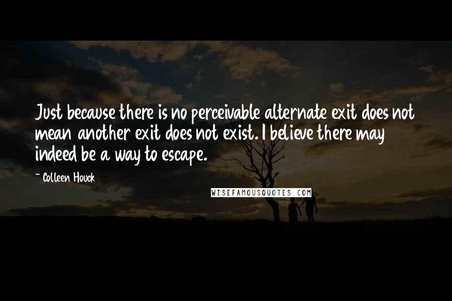 Colleen Houck Quotes: Just because there is no perceivable alternate exit does not mean another exit does not exist. I believe there may indeed be a way to escape.