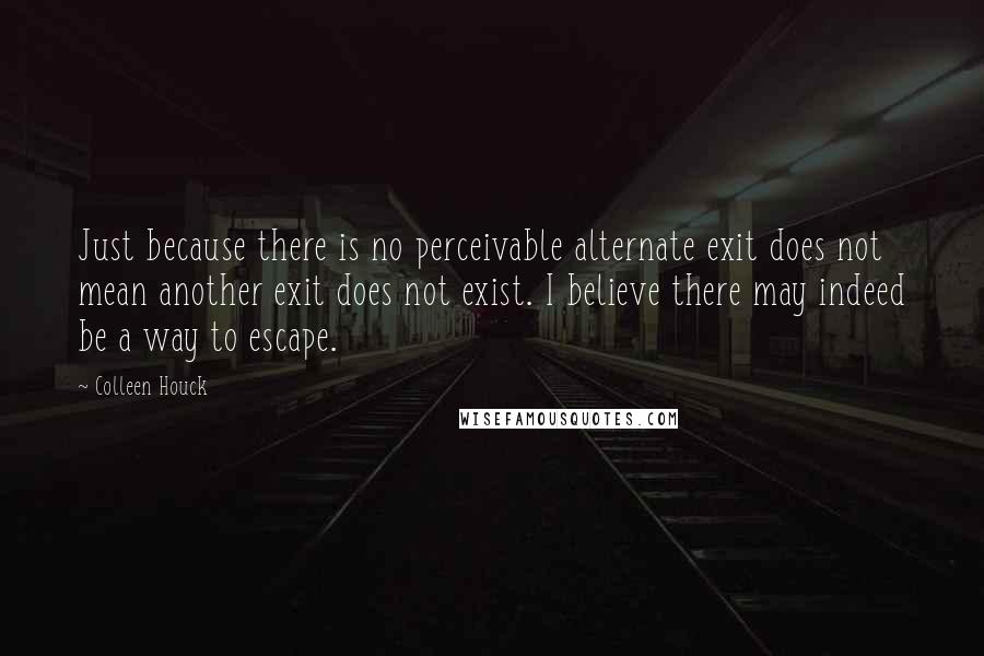 Colleen Houck Quotes: Just because there is no perceivable alternate exit does not mean another exit does not exist. I believe there may indeed be a way to escape.