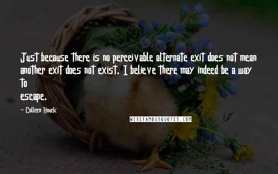 Colleen Houck Quotes: Just because there is no perceivable alternate exit does not mean another exit does not exist. I believe there may indeed be a way to escape.