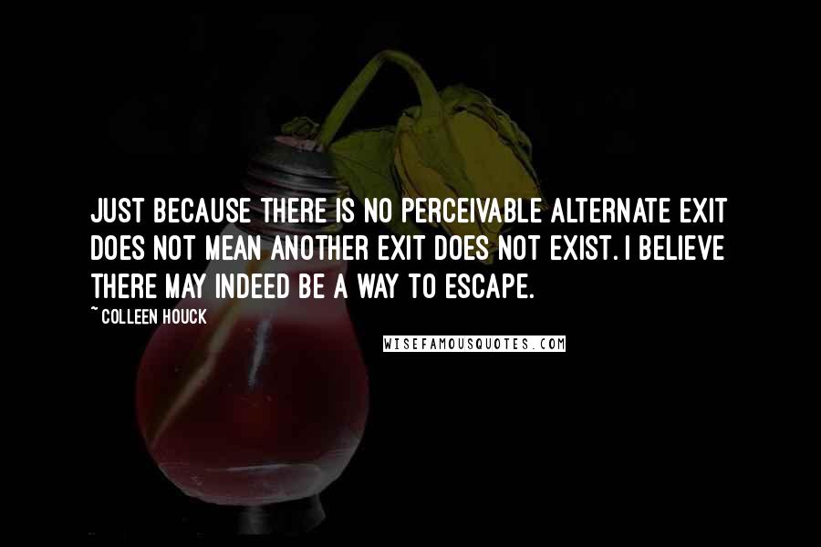 Colleen Houck Quotes: Just because there is no perceivable alternate exit does not mean another exit does not exist. I believe there may indeed be a way to escape.