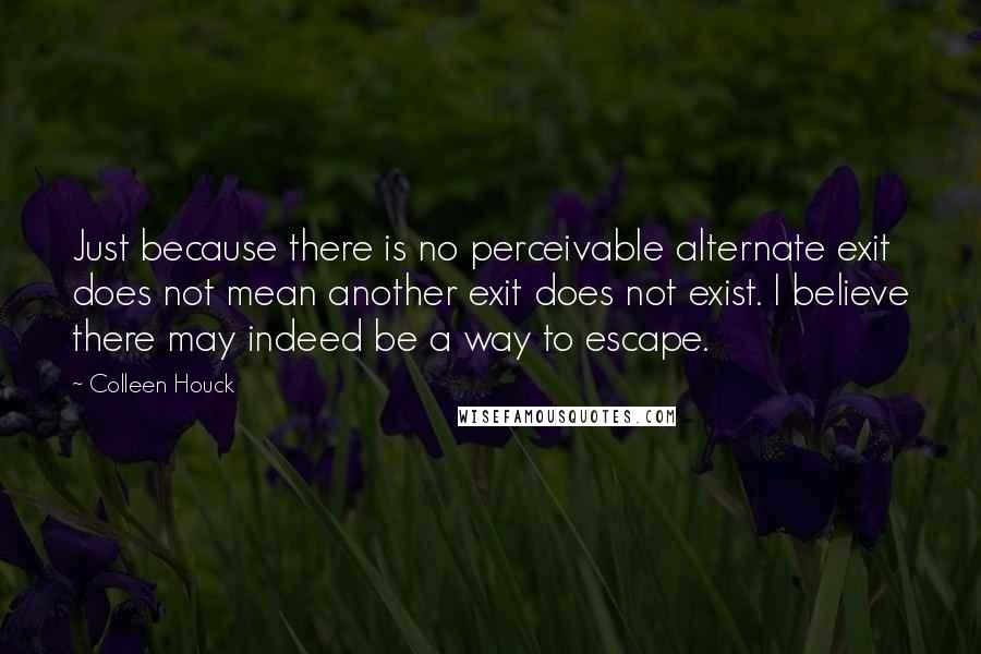 Colleen Houck Quotes: Just because there is no perceivable alternate exit does not mean another exit does not exist. I believe there may indeed be a way to escape.