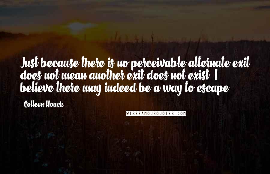 Colleen Houck Quotes: Just because there is no perceivable alternate exit does not mean another exit does not exist. I believe there may indeed be a way to escape.