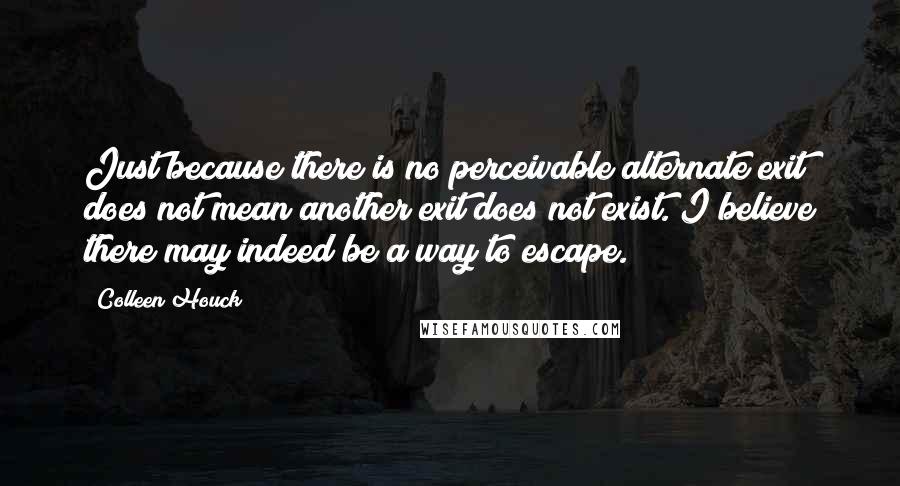 Colleen Houck Quotes: Just because there is no perceivable alternate exit does not mean another exit does not exist. I believe there may indeed be a way to escape.