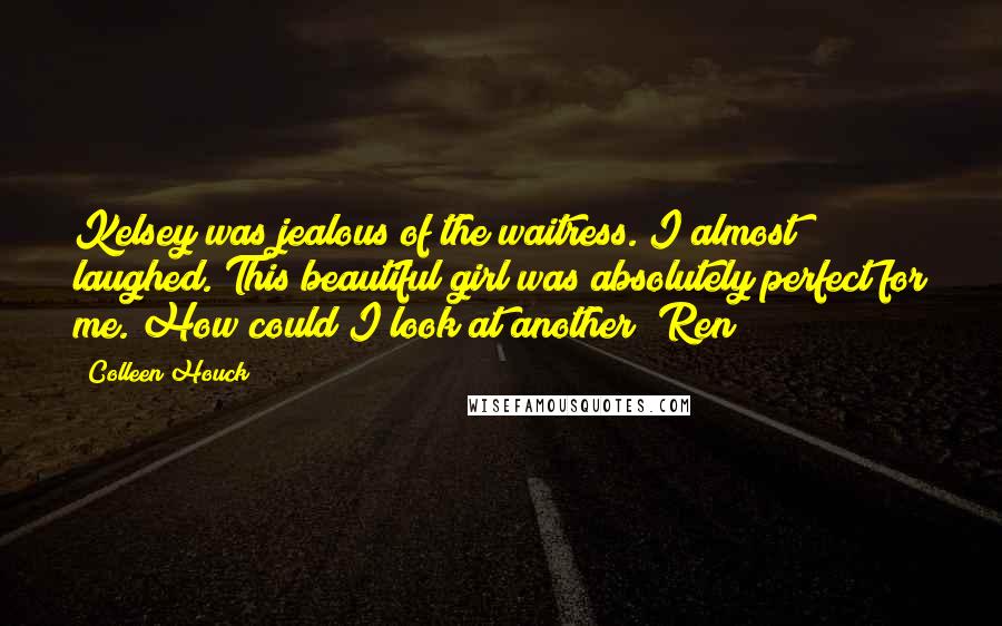 Colleen Houck Quotes: Kelsey was jealous of the waitress. I almost laughed. This beautiful girl was absolutely perfect for me. How could I look at another?#Ren