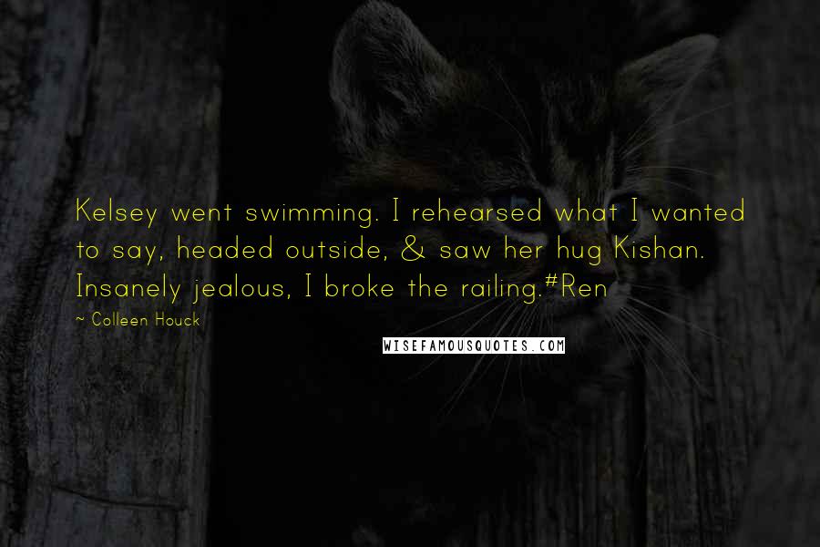 Colleen Houck Quotes: Kelsey went swimming. I rehearsed what I wanted to say, headed outside, & saw her hug Kishan. Insanely jealous, I broke the railing.#Ren