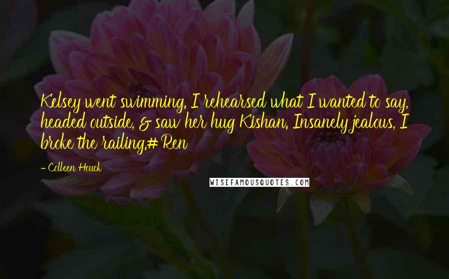 Colleen Houck Quotes: Kelsey went swimming. I rehearsed what I wanted to say, headed outside, & saw her hug Kishan. Insanely jealous, I broke the railing.#Ren