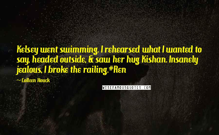 Colleen Houck Quotes: Kelsey went swimming. I rehearsed what I wanted to say, headed outside, & saw her hug Kishan. Insanely jealous, I broke the railing.#Ren