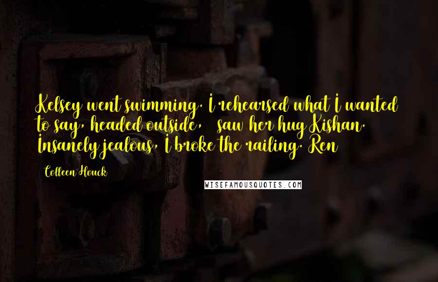 Colleen Houck Quotes: Kelsey went swimming. I rehearsed what I wanted to say, headed outside, & saw her hug Kishan. Insanely jealous, I broke the railing.#Ren