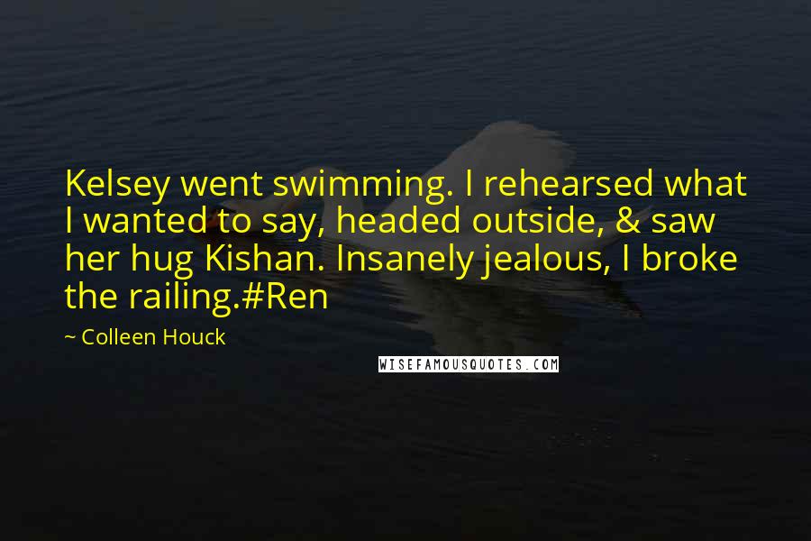 Colleen Houck Quotes: Kelsey went swimming. I rehearsed what I wanted to say, headed outside, & saw her hug Kishan. Insanely jealous, I broke the railing.#Ren