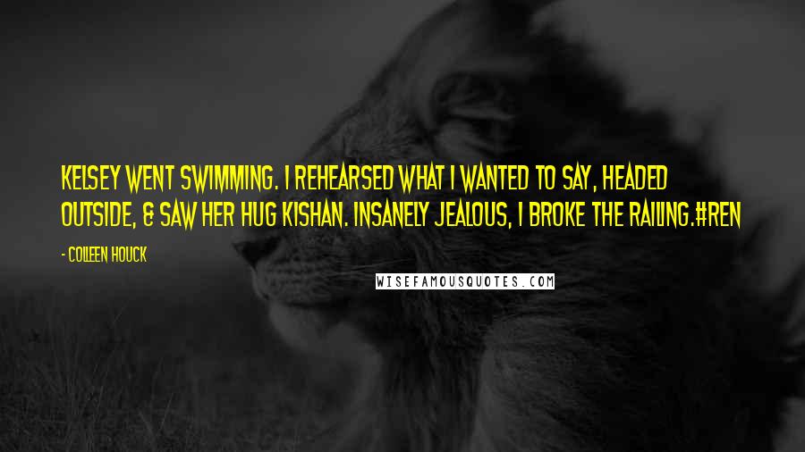 Colleen Houck Quotes: Kelsey went swimming. I rehearsed what I wanted to say, headed outside, & saw her hug Kishan. Insanely jealous, I broke the railing.#Ren
