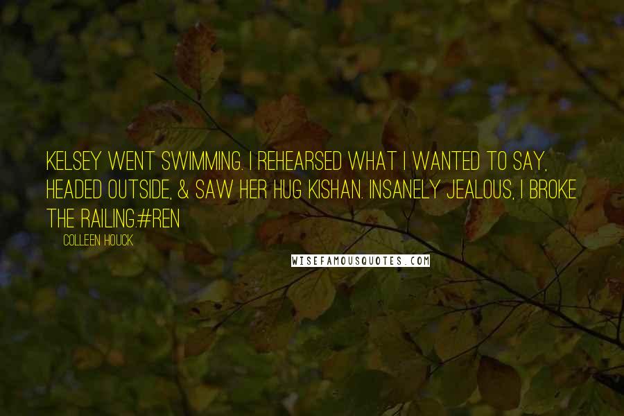 Colleen Houck Quotes: Kelsey went swimming. I rehearsed what I wanted to say, headed outside, & saw her hug Kishan. Insanely jealous, I broke the railing.#Ren