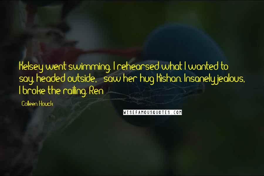 Colleen Houck Quotes: Kelsey went swimming. I rehearsed what I wanted to say, headed outside, & saw her hug Kishan. Insanely jealous, I broke the railing.#Ren