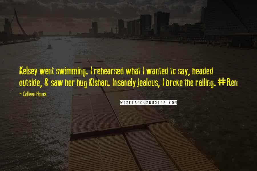 Colleen Houck Quotes: Kelsey went swimming. I rehearsed what I wanted to say, headed outside, & saw her hug Kishan. Insanely jealous, I broke the railing.#Ren