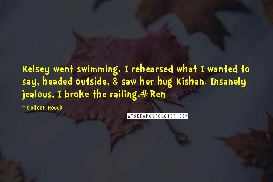 Colleen Houck Quotes: Kelsey went swimming. I rehearsed what I wanted to say, headed outside, & saw her hug Kishan. Insanely jealous, I broke the railing.#Ren