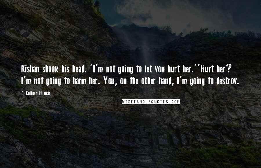 Colleen Houck Quotes: Kishan shook his head. 'I'm not going to let you hurt her.''Hurt her? I'm not going to harm her. You, on the other hand, I'm going to destroy.