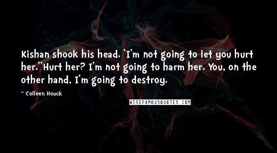 Colleen Houck Quotes: Kishan shook his head. 'I'm not going to let you hurt her.''Hurt her? I'm not going to harm her. You, on the other hand, I'm going to destroy.