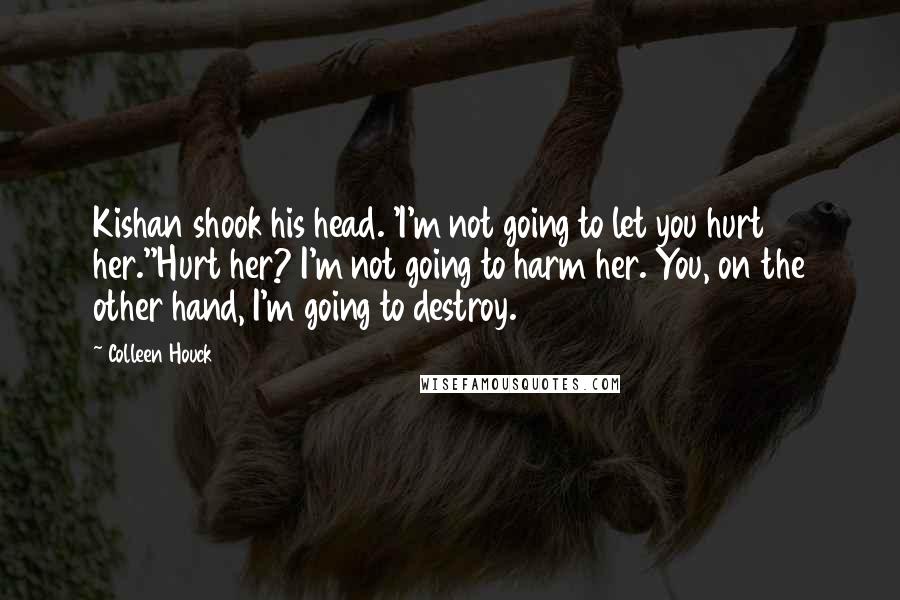 Colleen Houck Quotes: Kishan shook his head. 'I'm not going to let you hurt her.''Hurt her? I'm not going to harm her. You, on the other hand, I'm going to destroy.