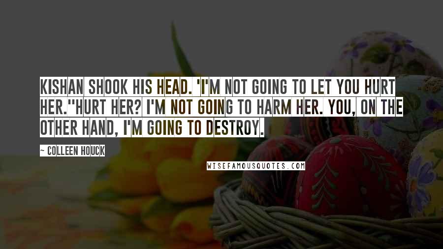 Colleen Houck Quotes: Kishan shook his head. 'I'm not going to let you hurt her.''Hurt her? I'm not going to harm her. You, on the other hand, I'm going to destroy.