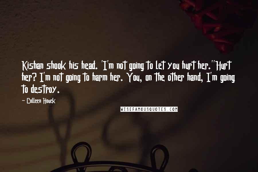 Colleen Houck Quotes: Kishan shook his head. 'I'm not going to let you hurt her.''Hurt her? I'm not going to harm her. You, on the other hand, I'm going to destroy.