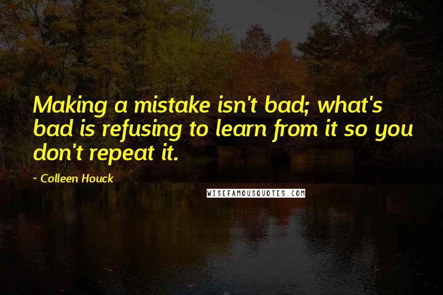 Colleen Houck Quotes: Making a mistake isn't bad; what's bad is refusing to learn from it so you don't repeat it.