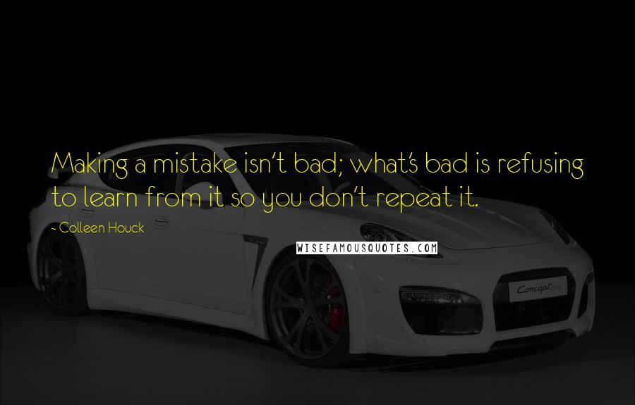 Colleen Houck Quotes: Making a mistake isn't bad; what's bad is refusing to learn from it so you don't repeat it.