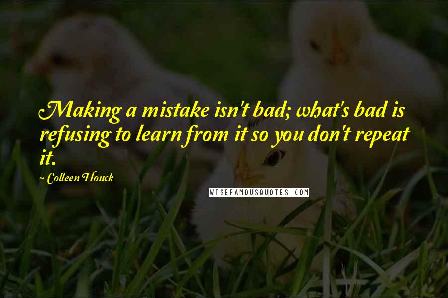 Colleen Houck Quotes: Making a mistake isn't bad; what's bad is refusing to learn from it so you don't repeat it.