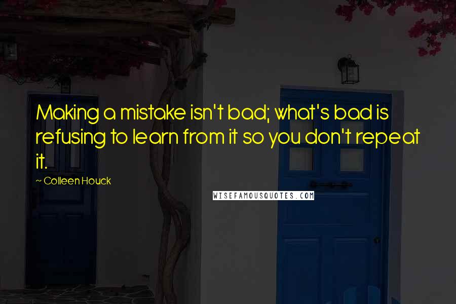 Colleen Houck Quotes: Making a mistake isn't bad; what's bad is refusing to learn from it so you don't repeat it.