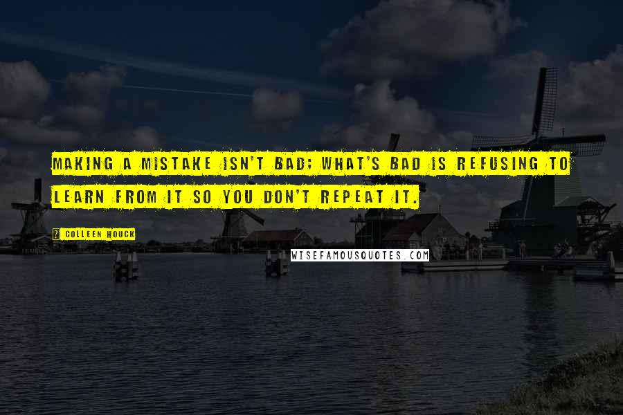 Colleen Houck Quotes: Making a mistake isn't bad; what's bad is refusing to learn from it so you don't repeat it.