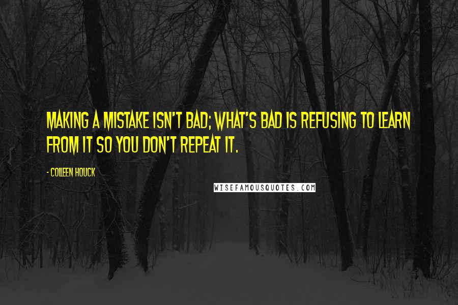 Colleen Houck Quotes: Making a mistake isn't bad; what's bad is refusing to learn from it so you don't repeat it.
