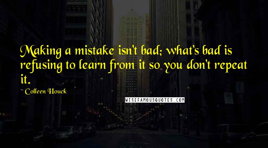 Colleen Houck Quotes: Making a mistake isn't bad; what's bad is refusing to learn from it so you don't repeat it.