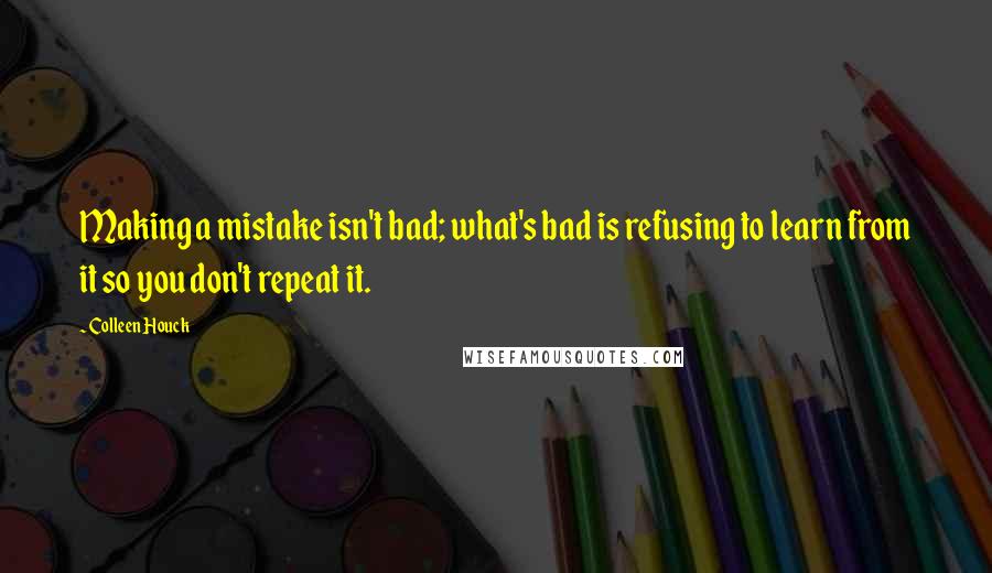 Colleen Houck Quotes: Making a mistake isn't bad; what's bad is refusing to learn from it so you don't repeat it.