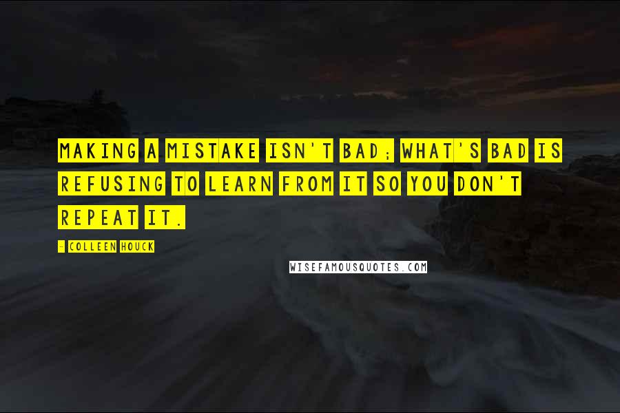 Colleen Houck Quotes: Making a mistake isn't bad; what's bad is refusing to learn from it so you don't repeat it.