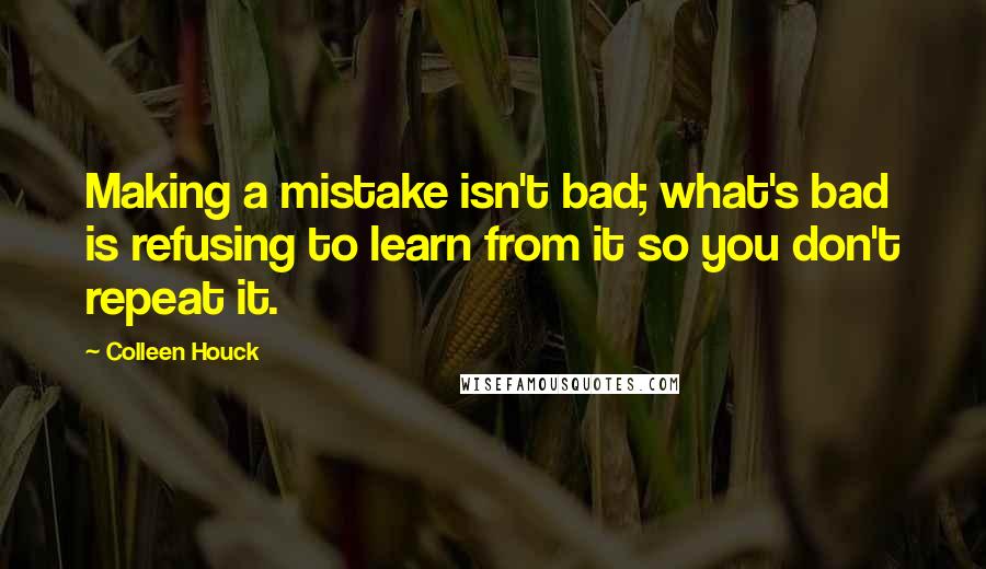 Colleen Houck Quotes: Making a mistake isn't bad; what's bad is refusing to learn from it so you don't repeat it.
