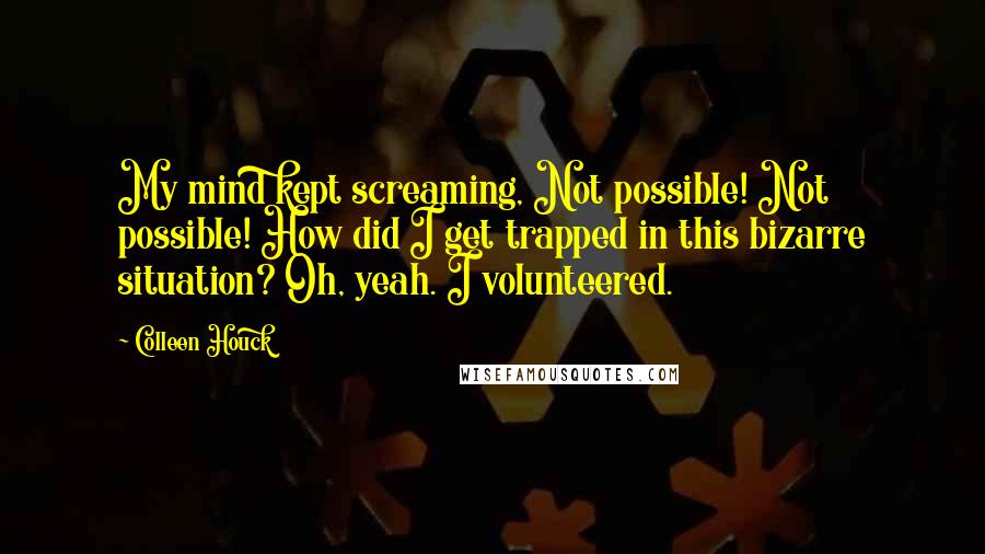 Colleen Houck Quotes: My mind kept screaming, Not possible! Not possible! How did I get trapped in this bizarre situation? Oh, yeah. I volunteered.