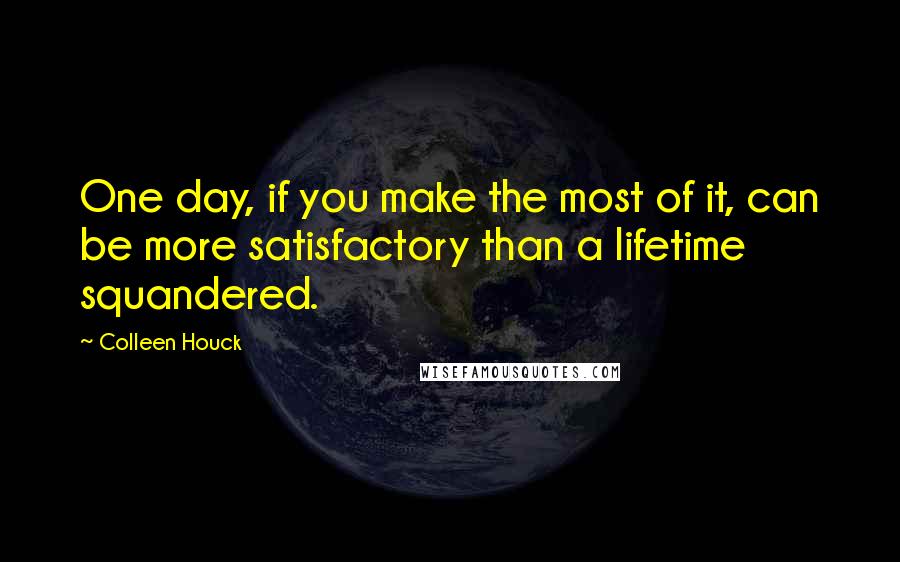 Colleen Houck Quotes: One day, if you make the most of it, can be more satisfactory than a lifetime squandered.