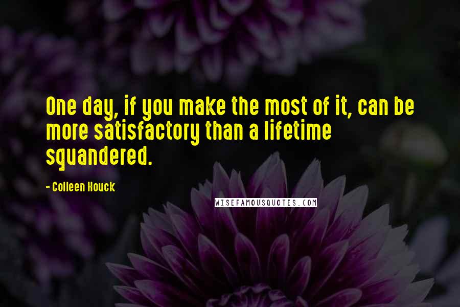 Colleen Houck Quotes: One day, if you make the most of it, can be more satisfactory than a lifetime squandered.