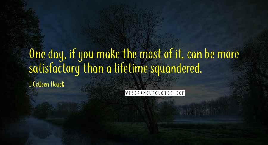 Colleen Houck Quotes: One day, if you make the most of it, can be more satisfactory than a lifetime squandered.