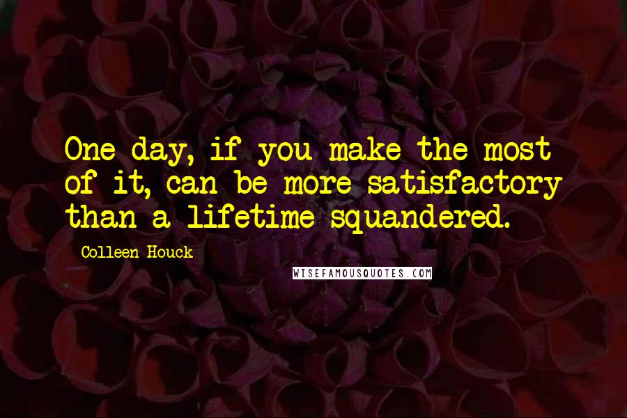 Colleen Houck Quotes: One day, if you make the most of it, can be more satisfactory than a lifetime squandered.