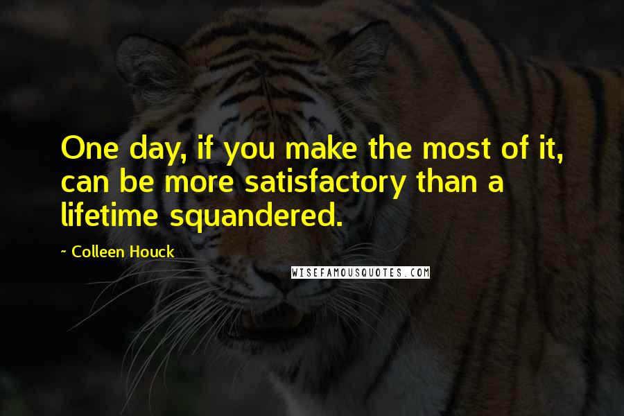 Colleen Houck Quotes: One day, if you make the most of it, can be more satisfactory than a lifetime squandered.