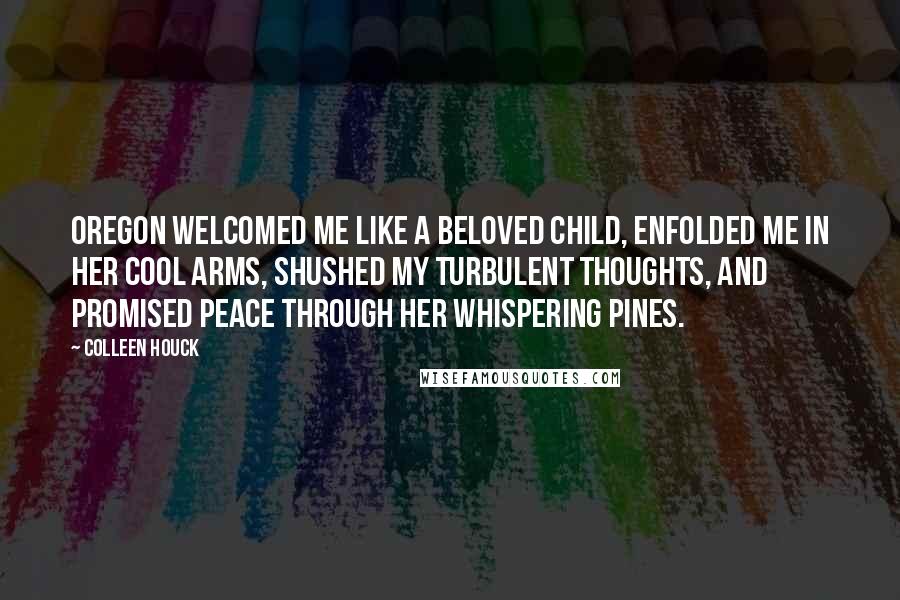 Colleen Houck Quotes: Oregon welcomed me like a beloved child, enfolded me in her cool arms, shushed my turbulent thoughts, and promised peace through her whispering pines.