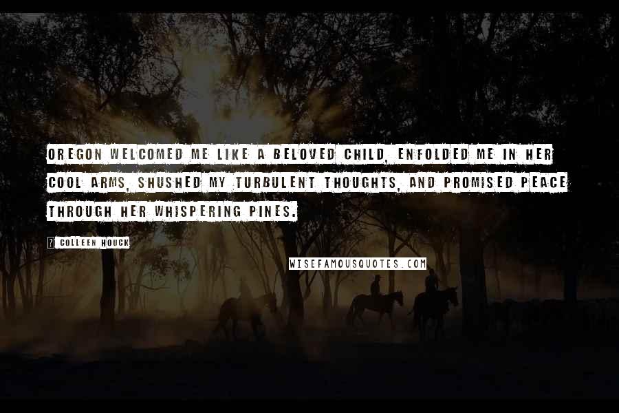 Colleen Houck Quotes: Oregon welcomed me like a beloved child, enfolded me in her cool arms, shushed my turbulent thoughts, and promised peace through her whispering pines.