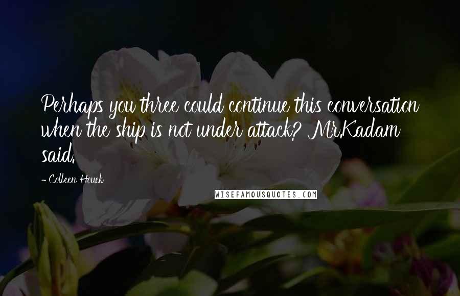 Colleen Houck Quotes: Perhaps you three could continue this conversation when the ship is not under attack? Mr.Kadam said.