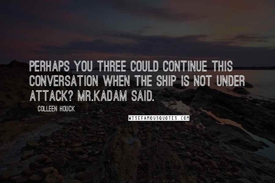 Colleen Houck Quotes: Perhaps you three could continue this conversation when the ship is not under attack? Mr.Kadam said.