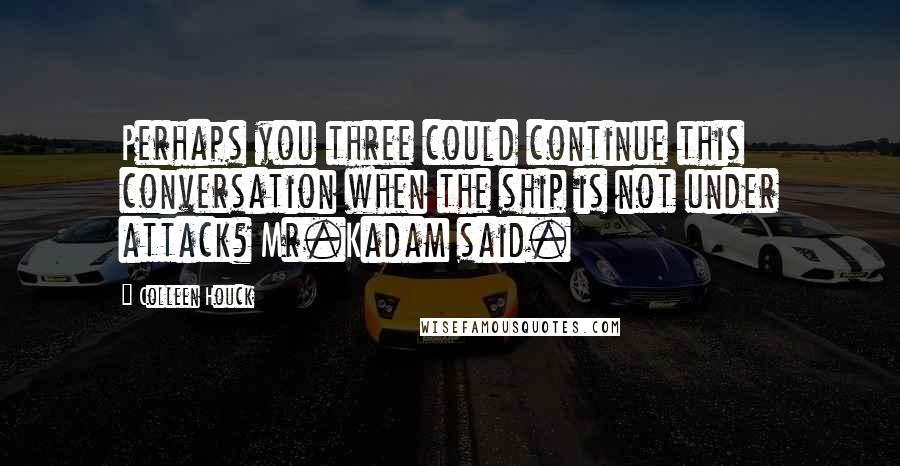 Colleen Houck Quotes: Perhaps you three could continue this conversation when the ship is not under attack? Mr.Kadam said.