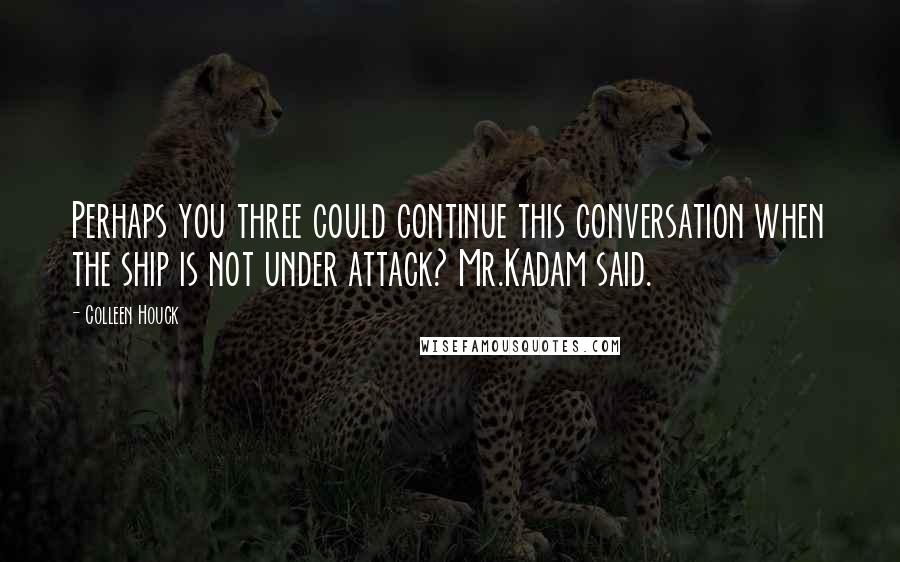 Colleen Houck Quotes: Perhaps you three could continue this conversation when the ship is not under attack? Mr.Kadam said.