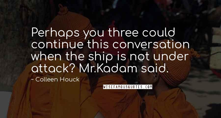 Colleen Houck Quotes: Perhaps you three could continue this conversation when the ship is not under attack? Mr.Kadam said.
